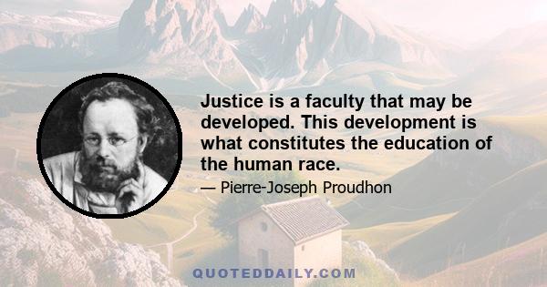 Justice is a faculty that may be developed. This development is what constitutes the education of the human race.