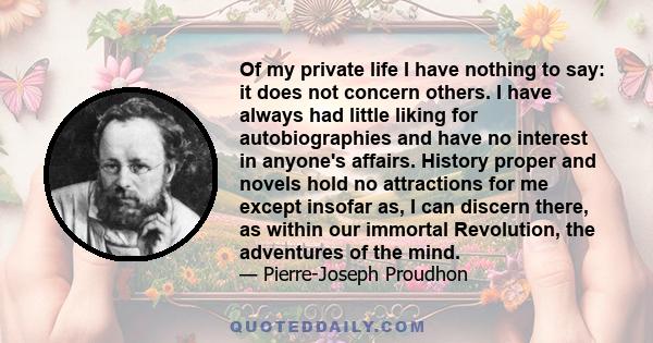 Of my private life I have nothing to say: it does not concern others. I have always had little liking for autobiographies and have no interest in anyone's affairs. History proper and novels hold no attractions for me