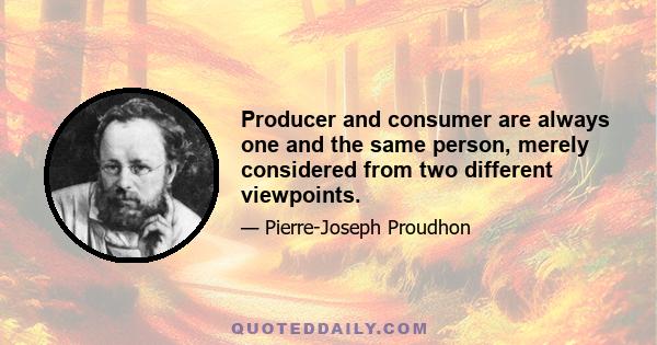 Producer and consumer are always one and the same person, merely considered from two different viewpoints.