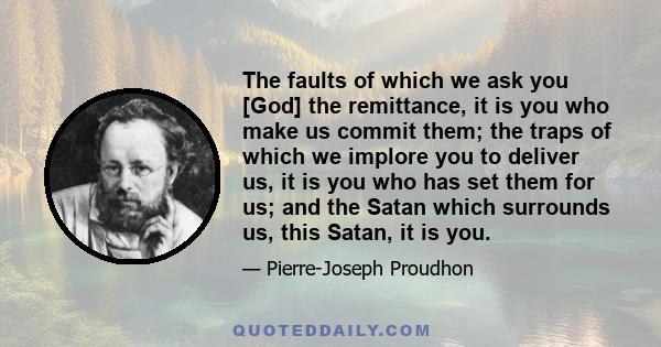 The faults of which we ask you [God] the remittance, it is you who make us commit them; the traps of which we implore you to deliver us, it is you who has set them for us; and the Satan which surrounds us, this Satan,