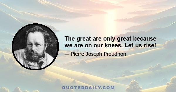 The great are only great because we are on our knees. Let us rise!