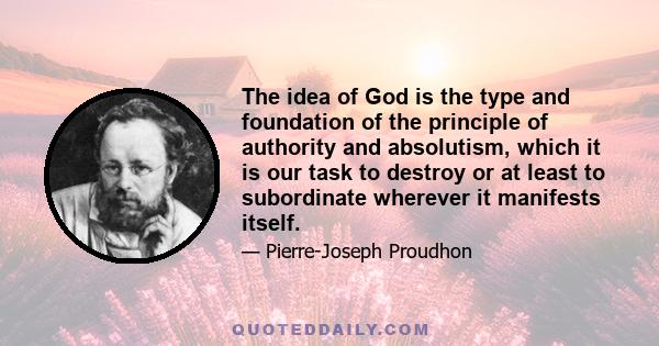 The idea of God is the type and foundation of the principle of authority and absolutism, which it is our task to destroy or at least to subordinate wherever it manifests itself.