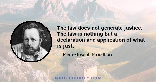 The law does not generate justice. The law is nothing but a declaration and application of what is just.