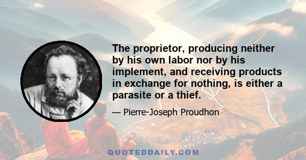 The proprietor, producing neither by his own labor nor by his implement, and receiving products in exchange for nothing, is either a parasite or a thief.