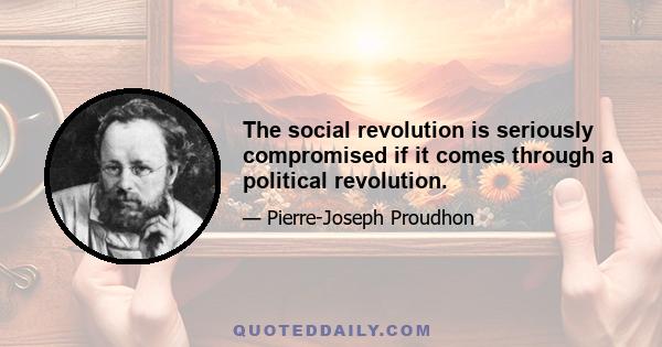 The social revolution is seriously compromised if it comes through a political revolution.