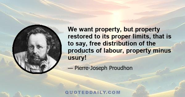 We want property, but property restored to its proper limits, that is to say, free distribution of the products of labour, property minus usury!