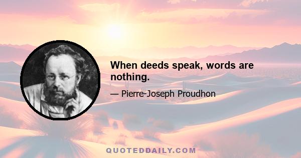 When deeds speak, words are nothing.