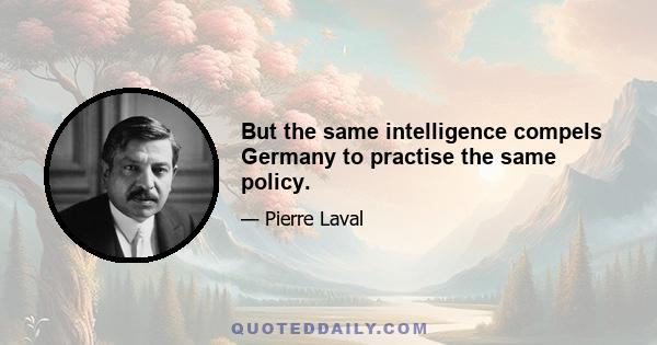 But the same intelligence compels Germany to practise the same policy.