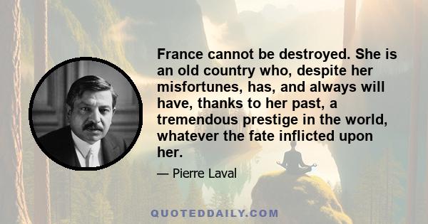 France cannot be destroyed. She is an old country who, despite her misfortunes, has, and always will have, thanks to her past, a tremendous prestige in the world, whatever the fate inflicted upon her.