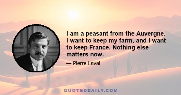 I am a peasant from the Auvergne. I want to keep my farm, and I want to keep France. Nothing else matters now.