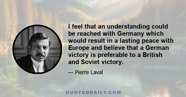 I feel that an understanding could be reached with Germany which would result in a lasting peace with Europe and believe that a German victory is preferable to a British and Soviet victory.