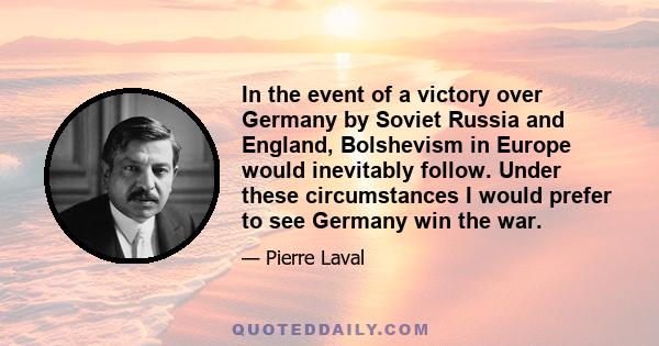 In the event of a victory over Germany by Soviet Russia and England, Bolshevism in Europe would inevitably follow. Under these circumstances I would prefer to see Germany win the war.