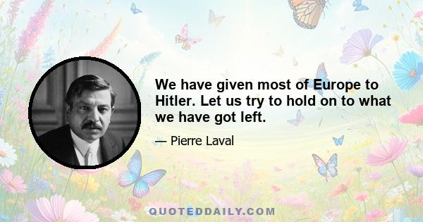 We have given most of Europe to Hitler. Let us try to hold on to what we have got left.