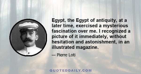 Egypt, the Egypt of antiquity, at a later time, exercised a mysterious fascination over me. I recognized a picture of it immediately, without hesitation and astonishment, in an illustrated magazine.