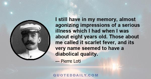 I still have in my memory, almost agonizing impressions of a serious illness which I had when I was about eight years old. Those about me called it scarlet fever, and its very name seemed to have a diabolical quality.