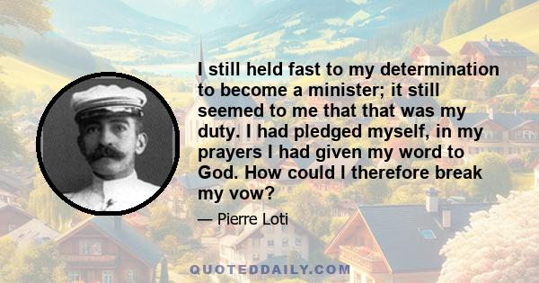 I still held fast to my determination to become a minister; it still seemed to me that that was my duty. I had pledged myself, in my prayers I had given my word to God. How could I therefore break my vow?