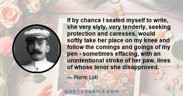 If by chance I seated myself to write, she very slyly, very tenderly, seeking protection and caresses, would softly take her place on my knee and follow the comings and goings of my pen - sometimes effacing, with an