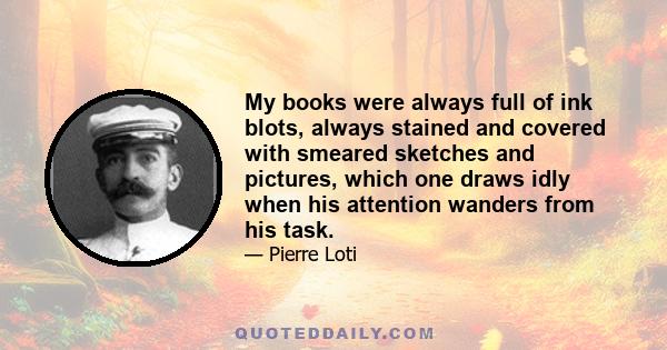 My books were always full of ink blots, always stained and covered with smeared sketches and pictures, which one draws idly when his attention wanders from his task.