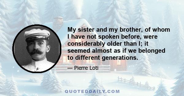 My sister and my brother, of whom I have not spoken before, were considerably older than I; it seemed almost as if we belonged to different generations.