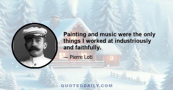 Painting and music were the only things I worked at industriously and faithfully.