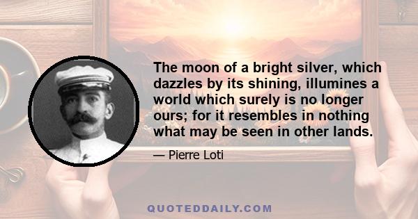 The moon of a bright silver, which dazzles by its shining, illumines a world which surely is no longer ours; for it resembles in nothing what may be seen in other lands.