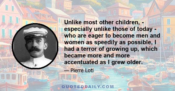 Unlike most other children, - especially unlike those of today - who are eager to become men and women as speedily as possible, I had a terror of growing up, which became more and more accentuated as I grew older.