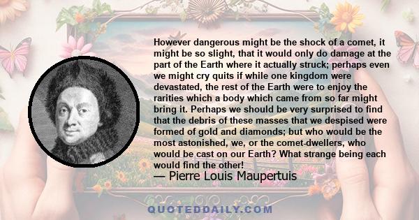 However dangerous might be the shock of a comet, it might be so slight, that it would only do damage at the part of the Earth where it actually struck; perhaps even we might cry quits if while one kingdom were