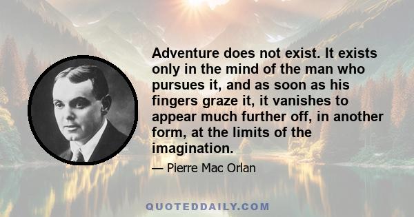 Adventure does not exist. It exists only in the mind of the man who pursues it, and as soon as his fingers graze it, it vanishes to appear much further off, in another form, at the limits of the imagination.