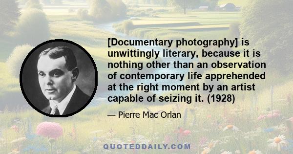 [Documentary photography] is unwittingly literary, because it is nothing other than an observation of contemporary life apprehended at the right moment by an artist capable of seizing it. (1928)