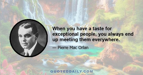 When you have a taste for exceptional people, you always end up meeting them everywhere.