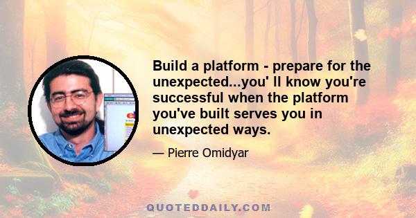 Build a platform - prepare for the unexpected...you' ll know you're successful when the platform you've built serves you in unexpected ways.