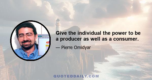 Give the individual the power to be a producer as well as a consumer.