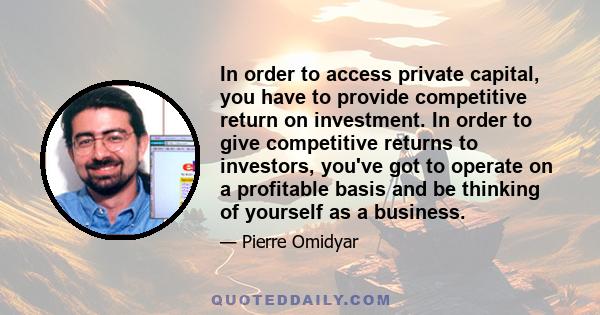 In order to access private capital, you have to provide competitive return on investment. In order to give competitive returns to investors, you've got to operate on a profitable basis and be thinking of yourself as a