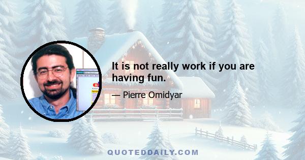 It is not really work if you are having fun.