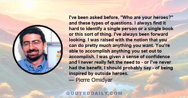 I've been asked before, Who are your heroes? and these types of questions. I always find it hard to identify a single person or a single book or this sort of thing. I've always been forward looking. I was raised with