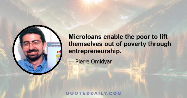 Microloans enable the poor to lift themselves out of poverty through entrepreneurship.