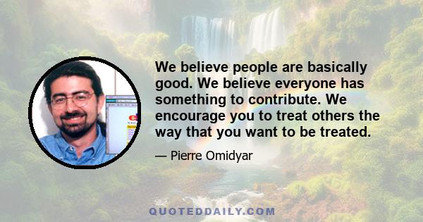 We believe people are basically good. We believe everyone has something to contribute. We encourage you to treat others the way that you want to be treated.