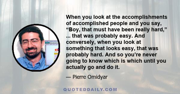 When you look at the accomplishments of accomplished people and you say, “Boy, that must have been really hard,” ... that was probably easy. And conversely, when you look at something that looks easy, that was probably