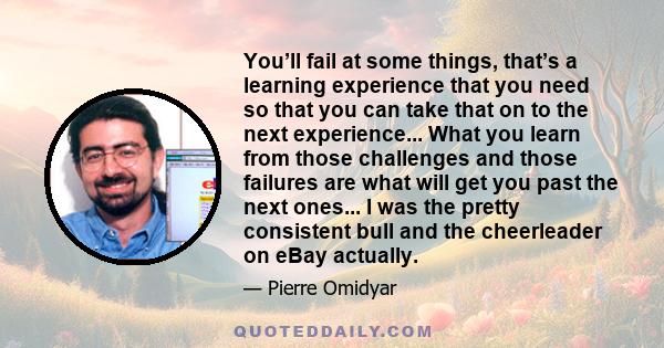 You’ll fail at some things, that’s a learning experience that you need so that you can take that on to the next experience... What you learn from those challenges and those failures are what will get you past the next