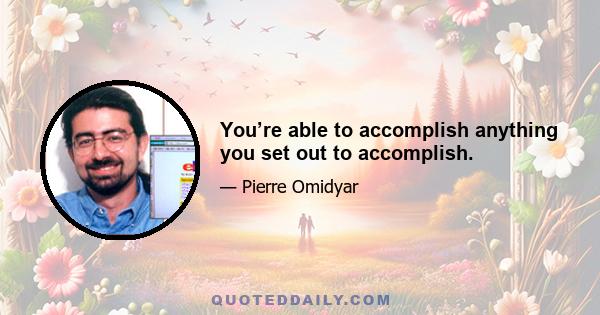 You’re able to accomplish anything you set out to accomplish.