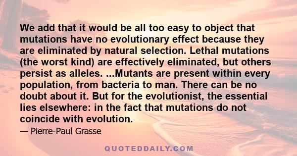 We add that it would be all too easy to object that mutations have no evolutionary effect because they are eliminated by natural selection. Lethal mutations (the worst kind) are effectively eliminated, but others