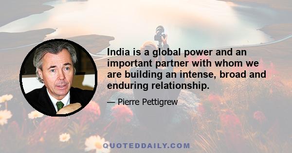 India is a global power and an important partner with whom we are building an intense, broad and enduring relationship.