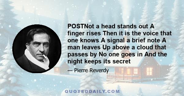 POSTNot a head stands out A finger rises Then it is the voice that one knows A signal a brief note A man leaves Up above a cloud that passes by No one goes in And the night keeps its secret