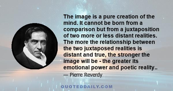 The image is a pure creation of the mind. It cannot be born from a comparison but from a juxtaposition of two more or less distant realities. The more the relationship between the two juxtaposed realities is distant and 