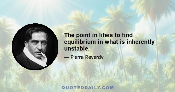 The point in lifeis to find equilibrium in what is inherently unstable.