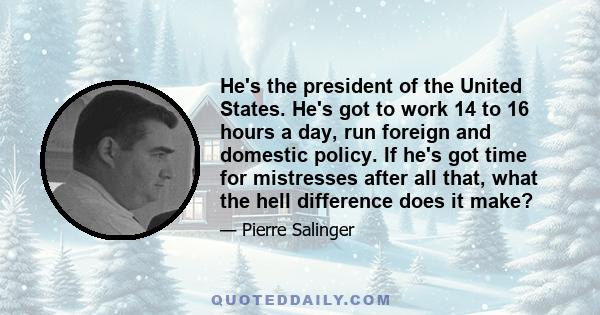 He's the president of the United States. He's got to work 14 to 16 hours a day, run foreign and domestic policy. If he's got time for mistresses after all that, what the hell difference does it make?