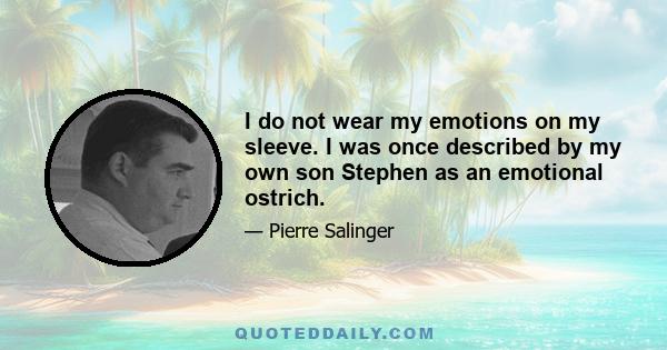 I do not wear my emotions on my sleeve. I was once described by my own son Stephen as an emotional ostrich.