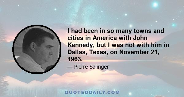 I had been in so many towns and cities in America with John Kennedy, but I was not with him in Dallas, Texas, on November 21, 1963.