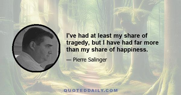 I've had at least my share of tragedy, but I have had far more than my share of happiness.