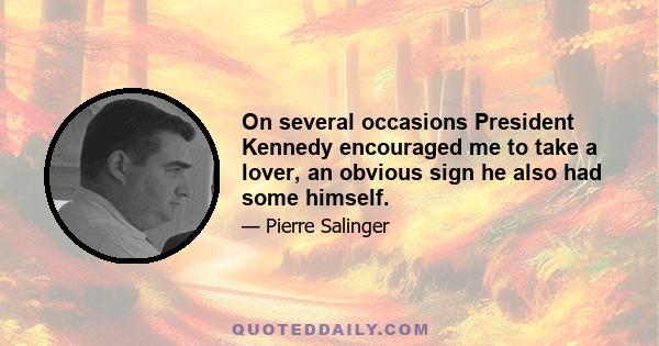 On several occasions President Kennedy encouraged me to take a lover, an obvious sign he also had some himself.